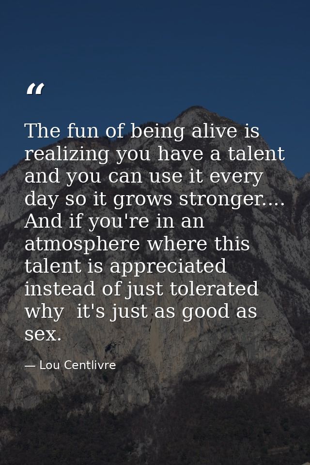 The fun of being alive is realizing you have a talent and you can use it every day so it grows stronger.... And if you'r — Lou Centlivre