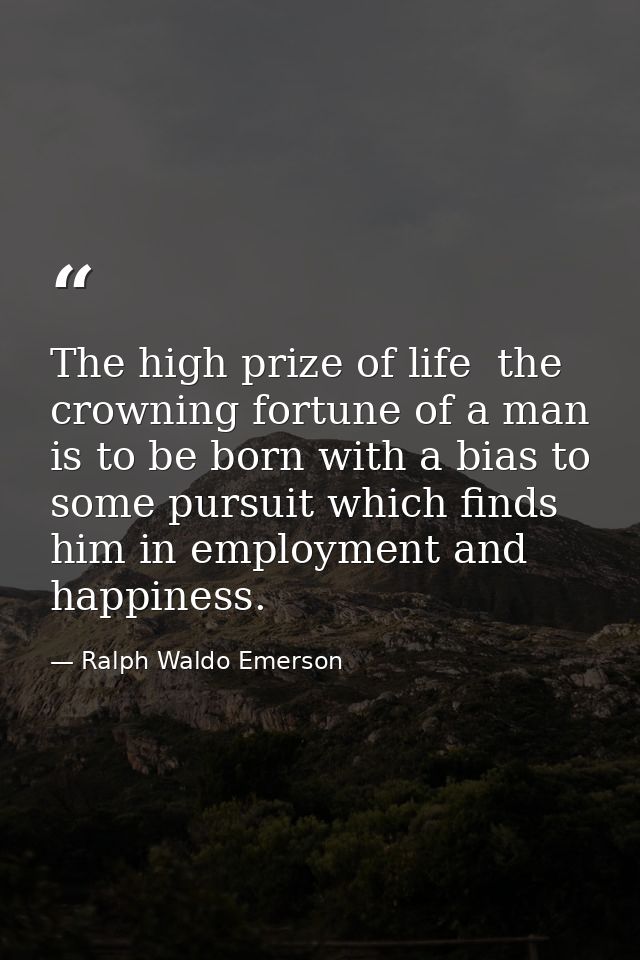 The high prize of life  the crowning fortune of a man  is to be born with a bias to some pursuit which finds him in empl — Ralph Waldo Emerson