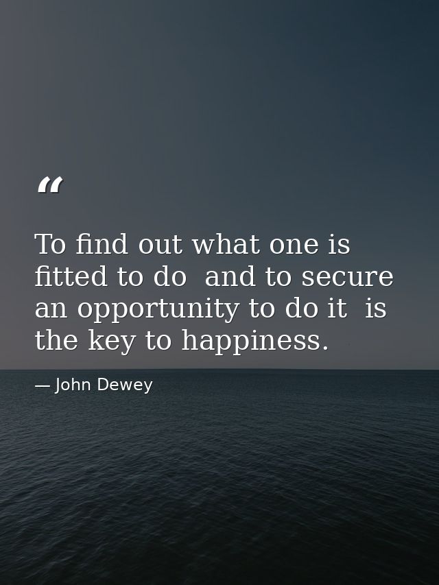 To find out what one is fitted to do  and to secure an opportunity to do it  is the key to happiness. — John Dewey