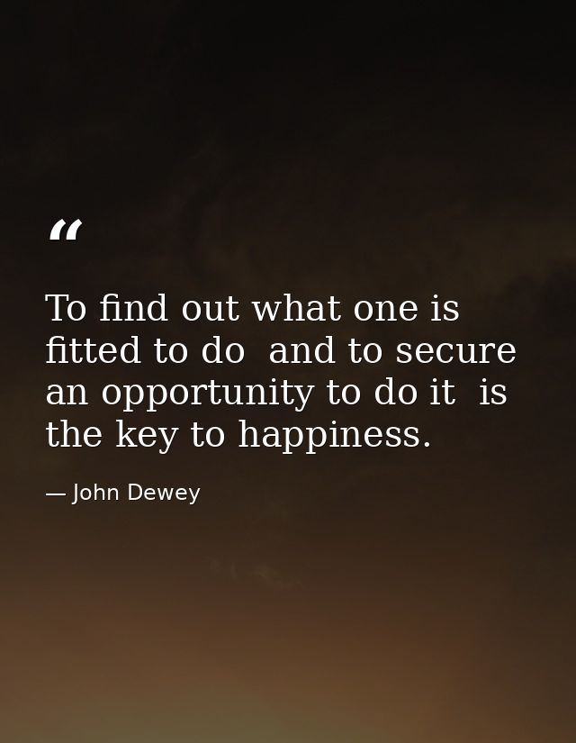 To find out what one is fitted to do  and to secure an opportunity to do it  is the key to happiness. — John Dewey