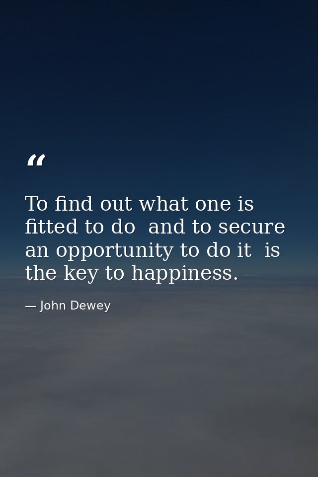 To find out what one is fitted to do  and to secure an opportunity to do it  is the key to happiness. — John Dewey