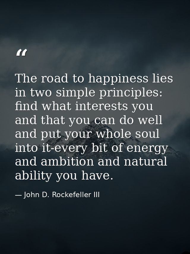 The road to happiness lies in two simple principles: find what interests you and that you can do well  and put your whol — John D. Rockefeller III