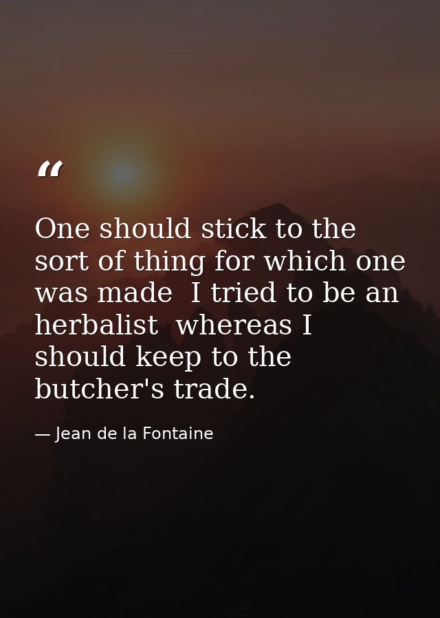 One should stick to the sort of thing for which one was made  I tried to be an herbalist  whereas I should keep to the b — Jean de la Fontaine