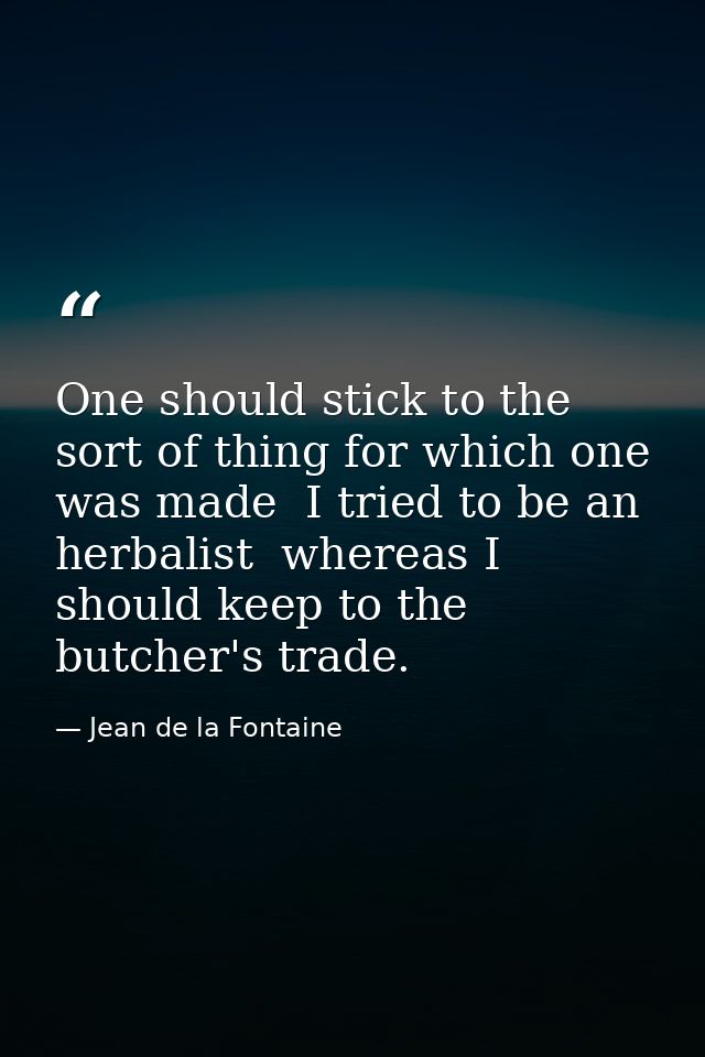 One should stick to the sort of thing for which one was made  I tried to be an herbalist  whereas I should keep to the b — Jean de la Fontaine