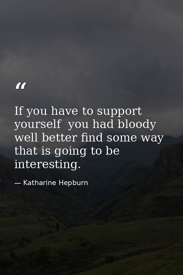 If you have to support yourself  you had bloody well better find some way that is going to be interesting. — Katharine Hepburn
