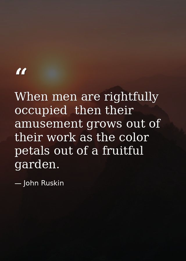 When men are rightfully occupied  then their amusement grows out of their work as the color petals out of a fruitful gar — John Ruskin