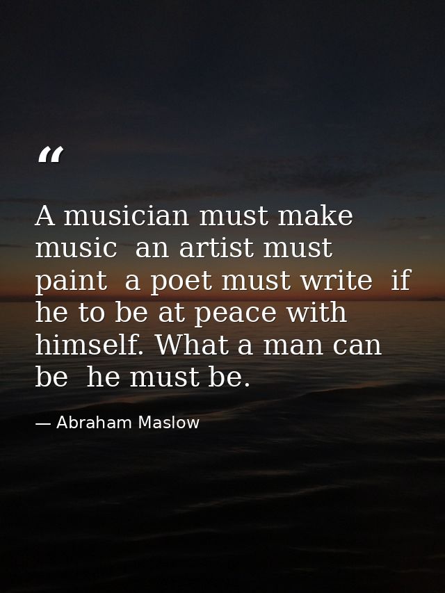A musician must make music  an artist must paint  a poet must write  if he to be at peace with himself. What a man can b — Abraham Maslow