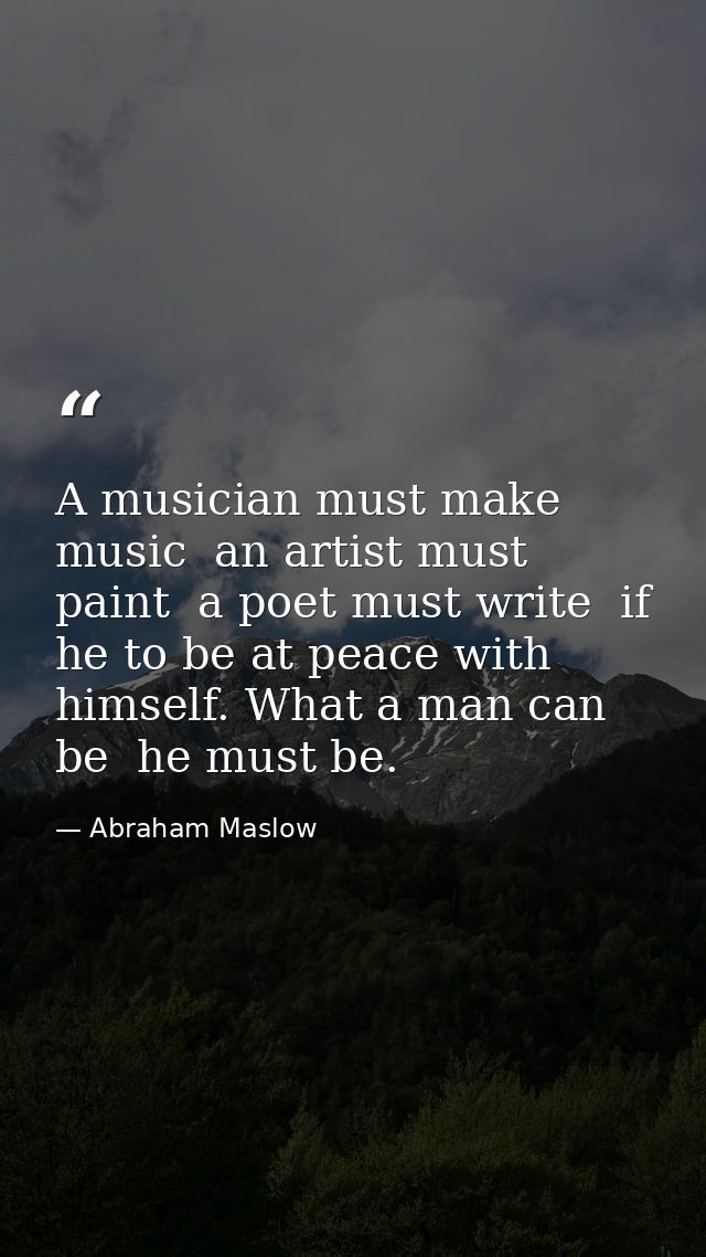 A musician must make music  an artist must paint  a poet must write  if he to be at peace with himself. What a man can b — Abraham Maslow