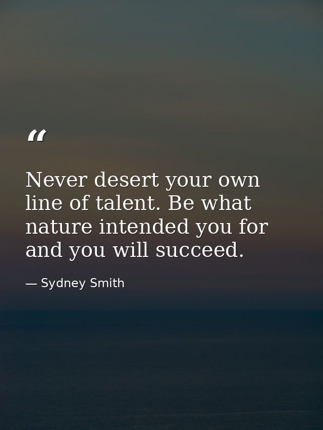 Never desert your own line of talent. Be what nature intended you for  and you will succeed. — Sydney Smith