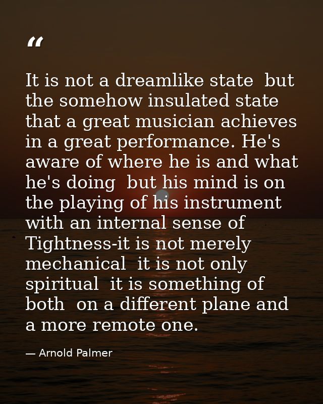 It is not a dreamlike state  but the somehow insulated state  that a great musician achieves in a great performance. He' — Arnold Palmer