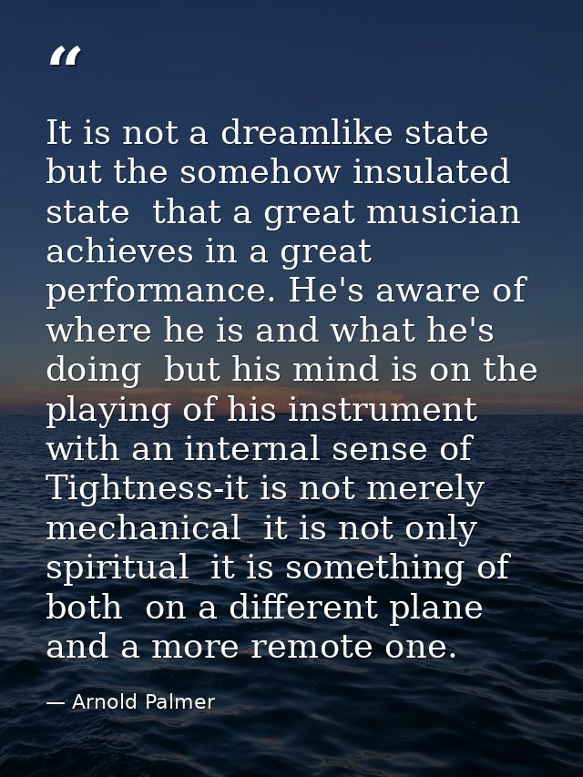 It is not a dreamlike state  but the somehow insulated state  that a great musician achieves in a great performance. He' — Arnold Palmer