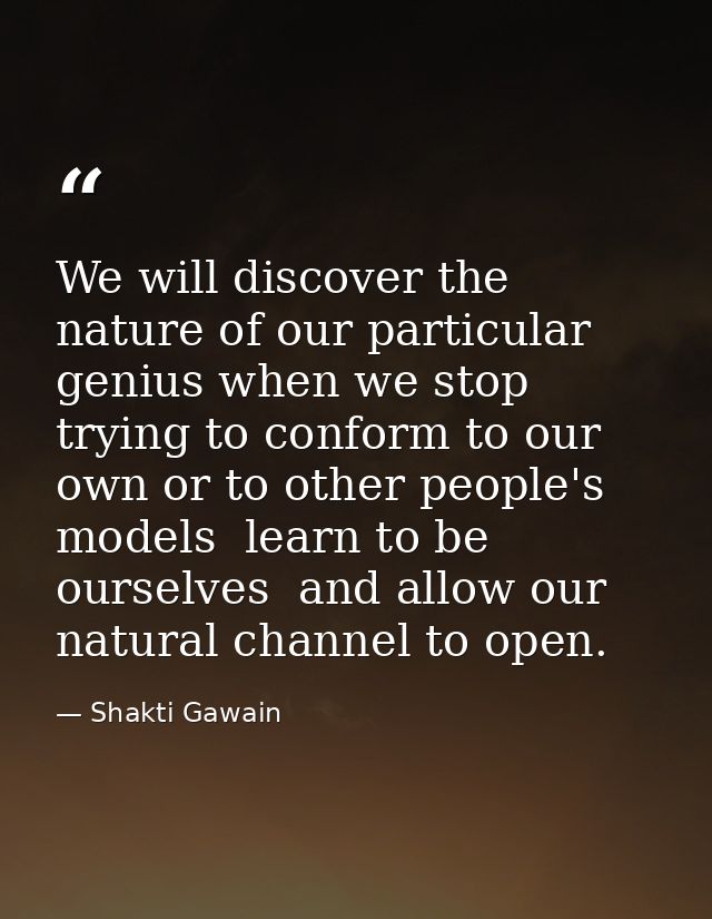 We will discover the nature of our particular genius when we stop trying to conform to our own or to other people's mode — Shakti Gawain