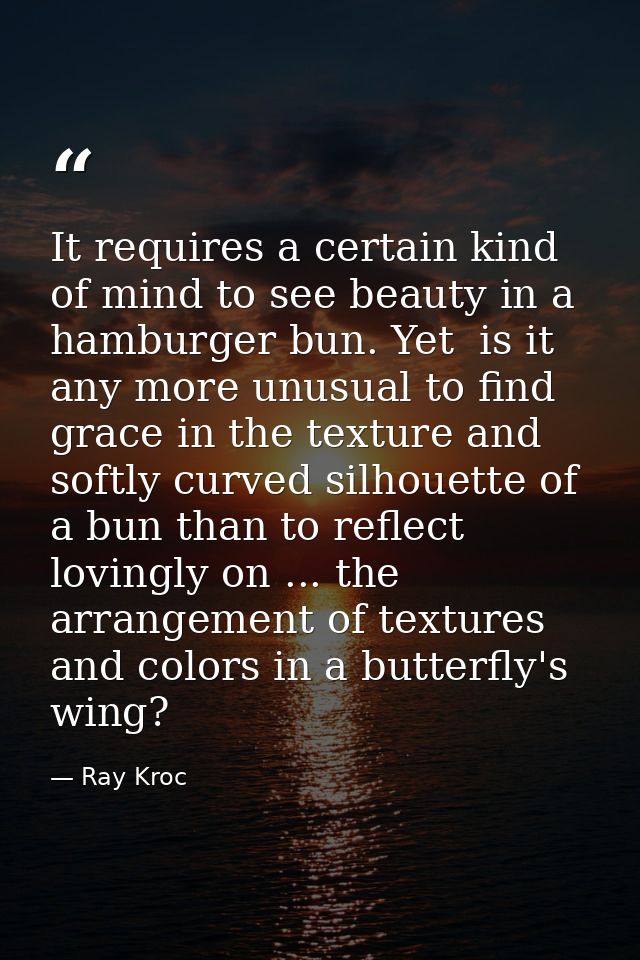 It requires a certain kind of mind to see beauty in a hamburger bun. Yet  is it any more unusual to find grace in the te — Ray Kroc