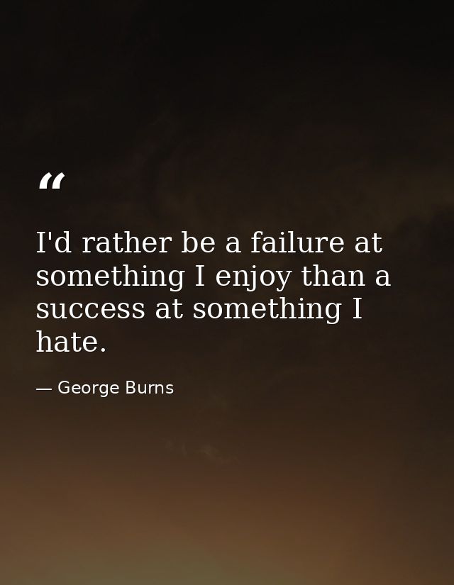 I'd rather be a failure at something I enjoy than a success at something I hate. — George Burns