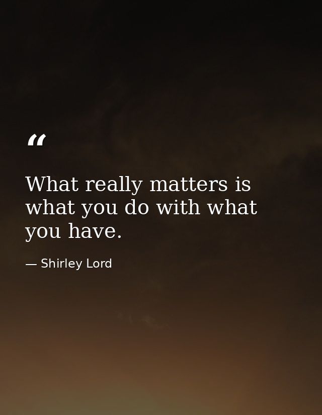 What really matters is what you do with what you have. — Shirley Lord