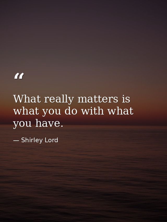 What really matters is what you do with what you have. — Shirley Lord