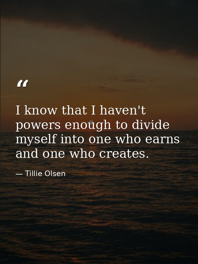 I know that I haven't powers enough to divide myself into one who earns and one who creates. — Tillie Olsen