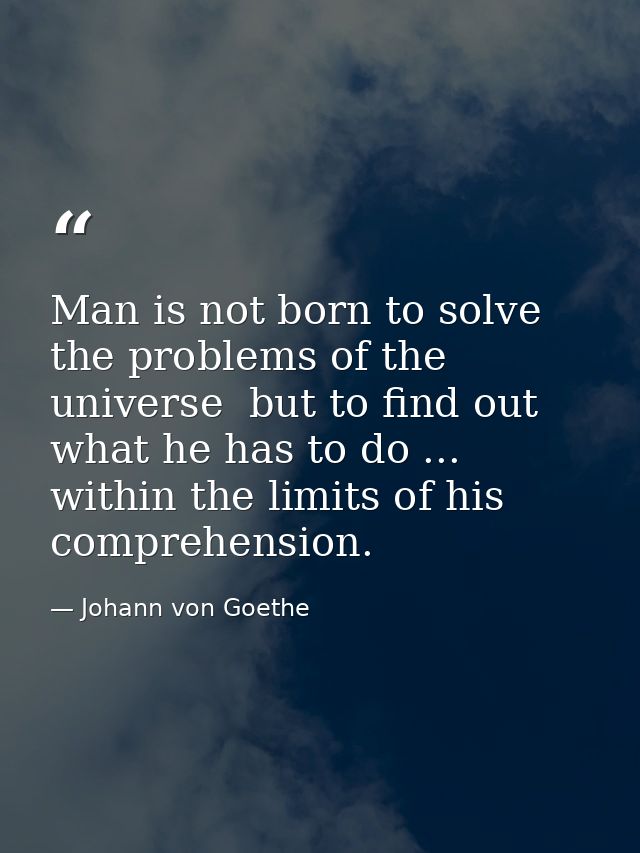 Man is not born to solve the problems of the universe  but to find out what he has to do ... within the limits of his co — Johann von Goethe