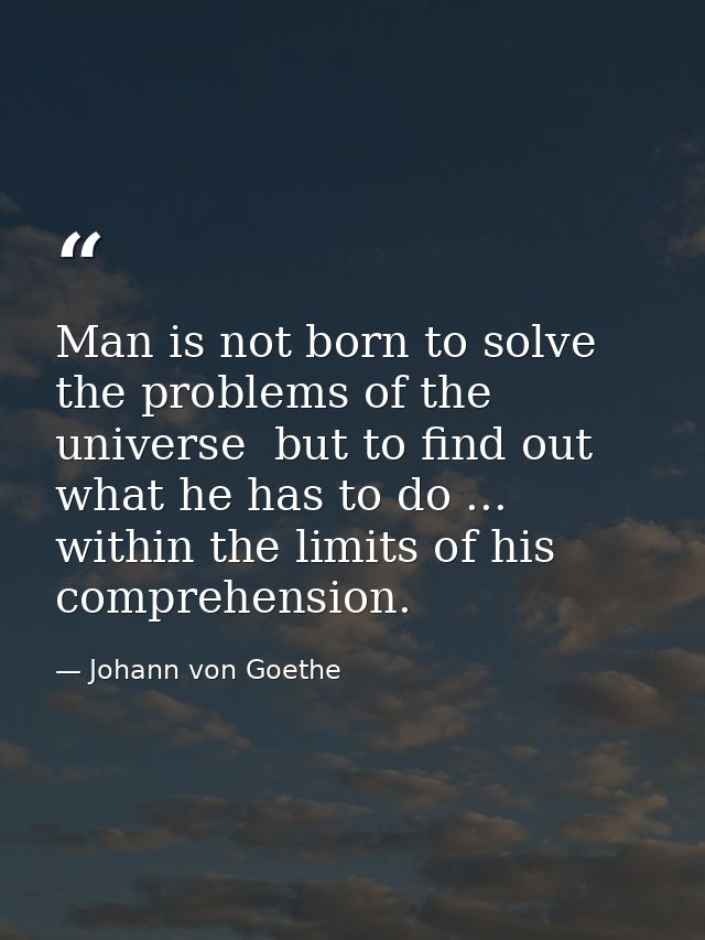 Man is not born to solve the problems of the universe  but to find out what he has to do ... within the limits of his co — Johann von Goethe