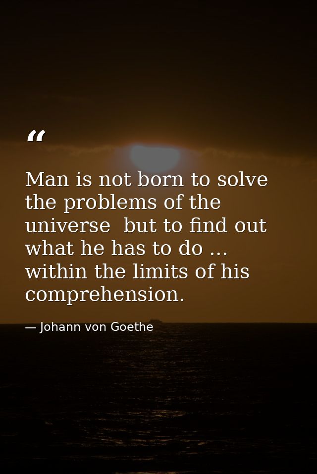 Man is not born to solve the problems of the universe  but to find out what he has to do ... within the limits of his co — Johann von Goethe