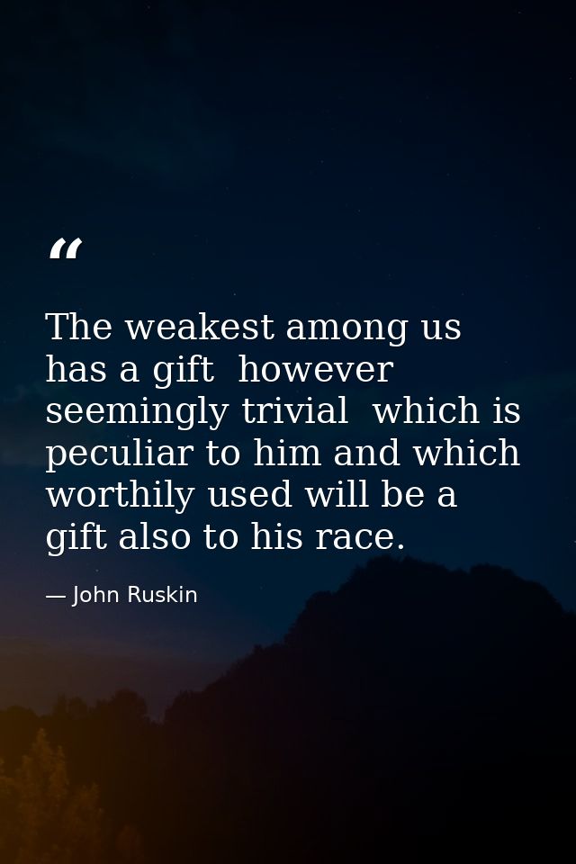 The weakest among us has a gift  however seemingly trivial  which is peculiar to him and which worthily used will be a g — John Ruskin