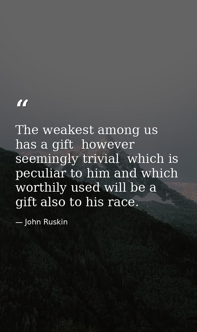 The weakest among us has a gift  however seemingly trivial  which is peculiar to him and which worthily used will be a g — John Ruskin