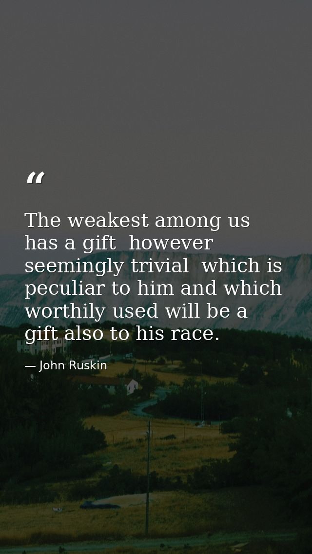 The weakest among us has a gift  however seemingly trivial  which is peculiar to him and which worthily used will be a g — John Ruskin