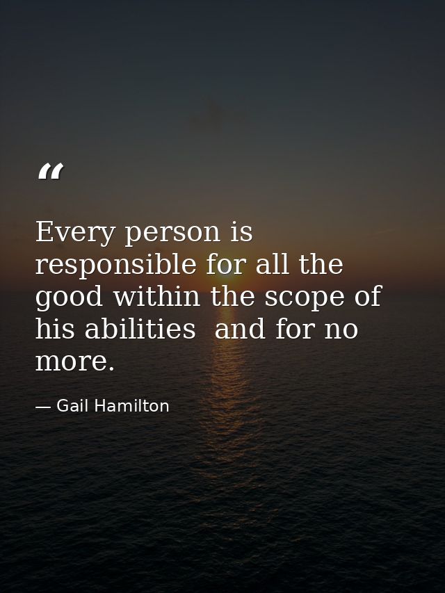 Every person is responsible for all the good within the scope of his abilities  and for no more. — Gail Hamilton