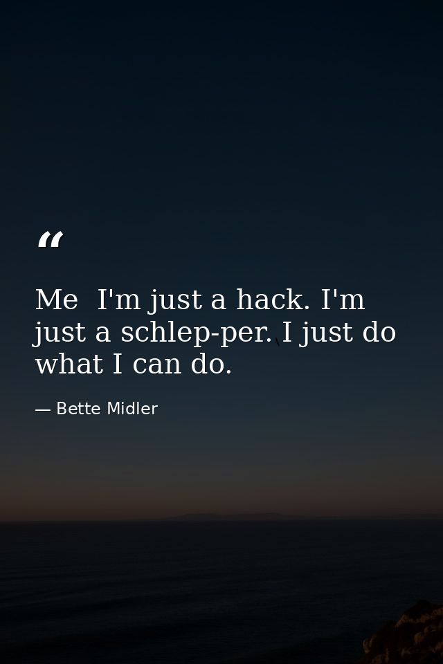 Me  I'm just a hack. I'm just a schlep-per. I just do what I can do. — Bette Midler