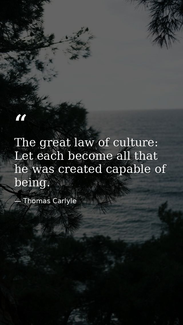 The great law of culture: Let each become all that he was created capable of being. — Thomas Carlyle