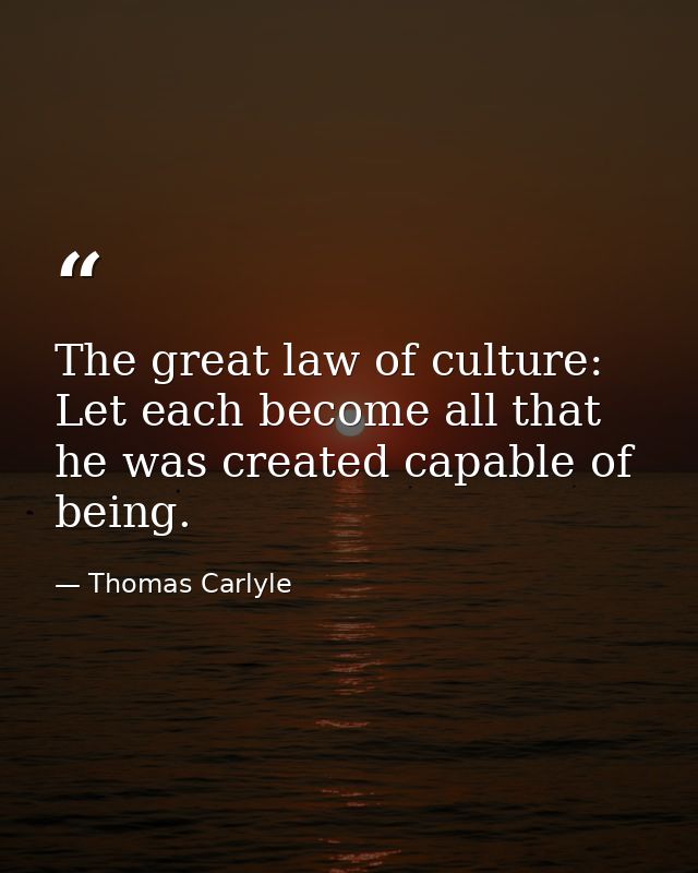 The great law of culture: Let each become all that he was created capable of being. — Thomas Carlyle