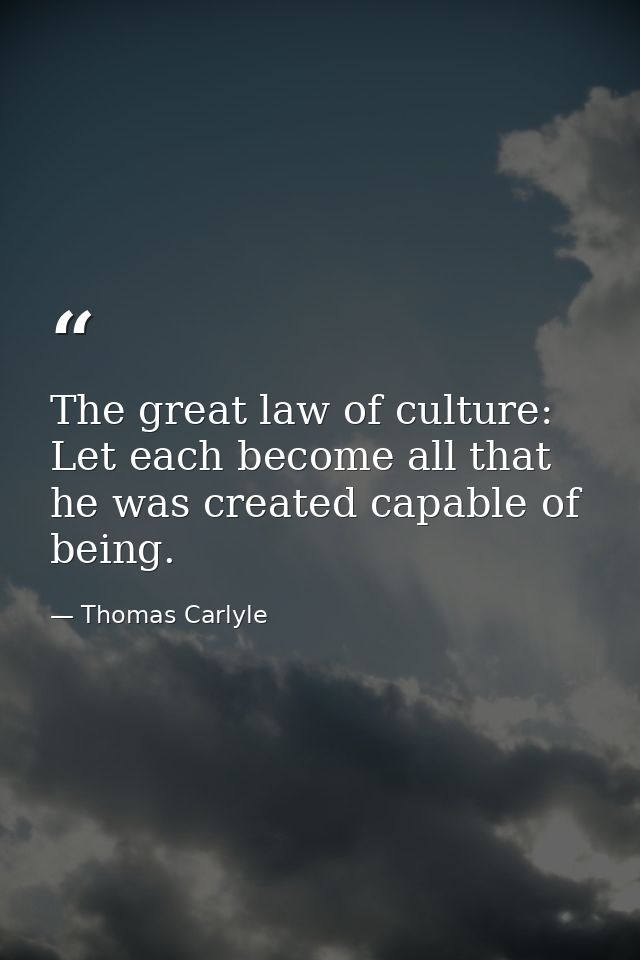 The great law of culture: Let each become all that he was created capable of being. — Thomas Carlyle