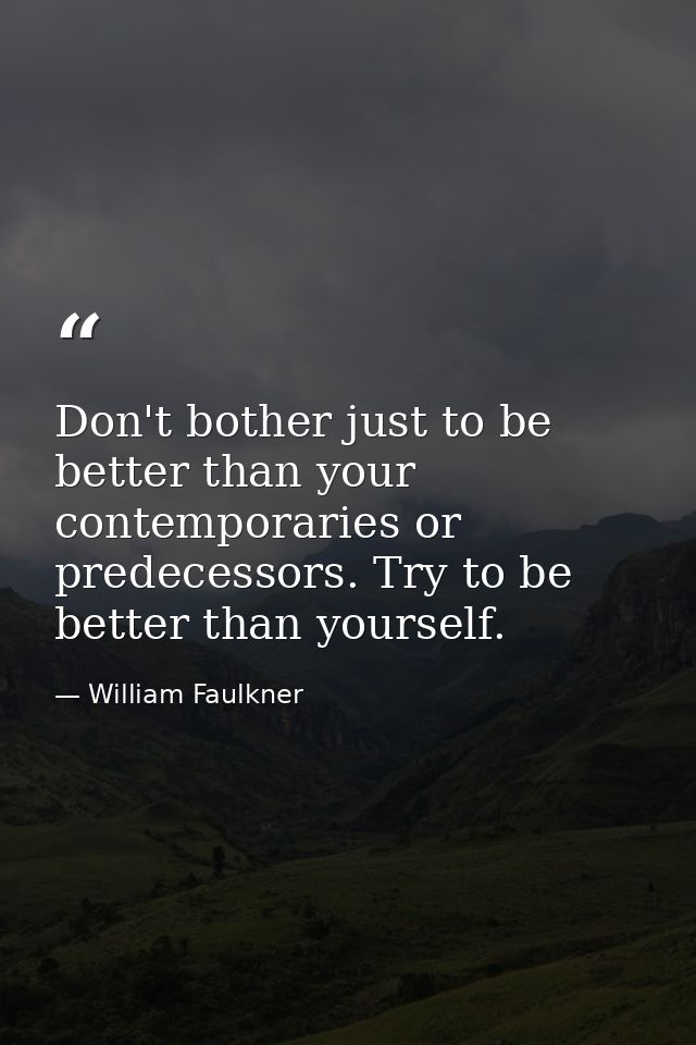 Don't bother just to be better than your contemporaries or predecessors. Try to be better than yourself. — William Faulkner