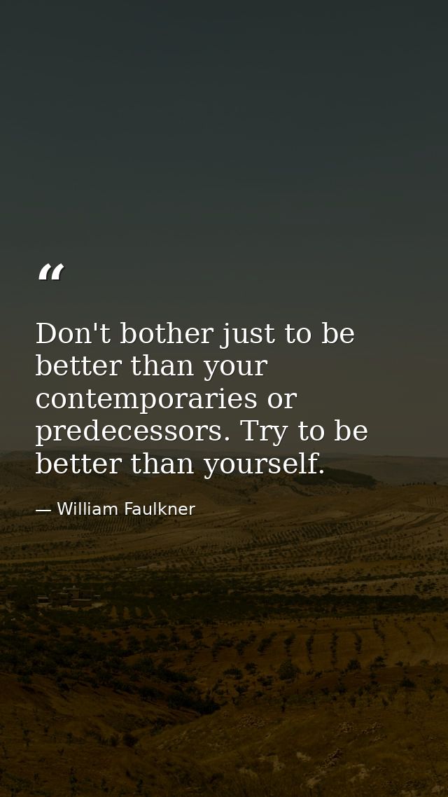 Don't bother just to be better than your contemporaries or predecessors. Try to be better than yourself. — William Faulkner