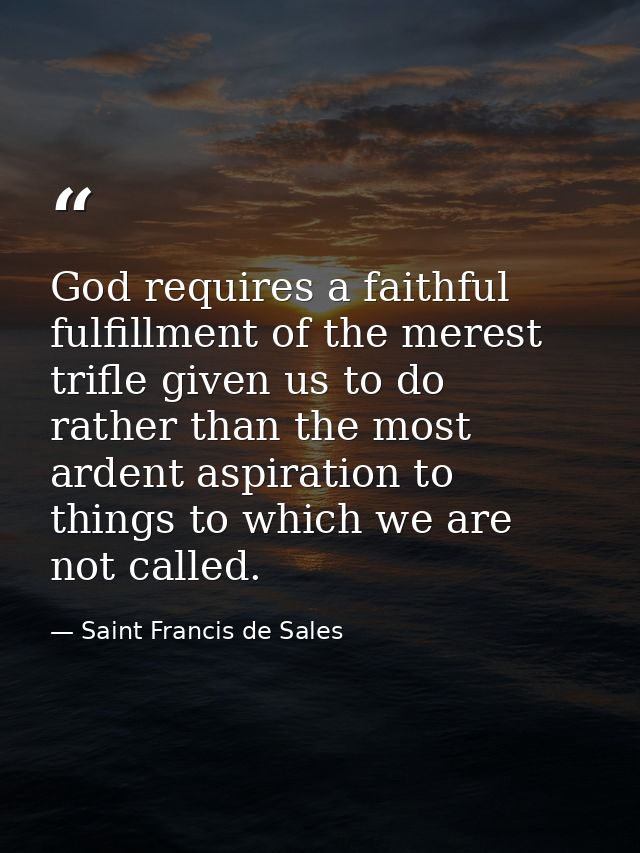 God requires a faithful fulfillment of the merest trifle given us to do  rather than the most ardent aspiration to thing — Saint Francis de Sales