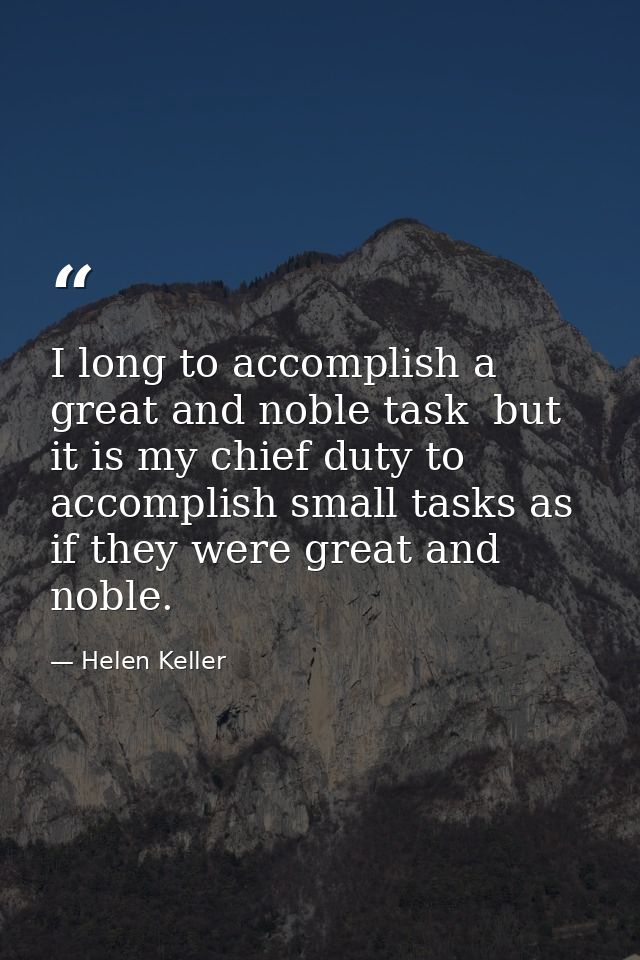 I long to accomplish a great and noble task  but it is my chief duty to accomplish small tasks as if they were great and — Helen Keller