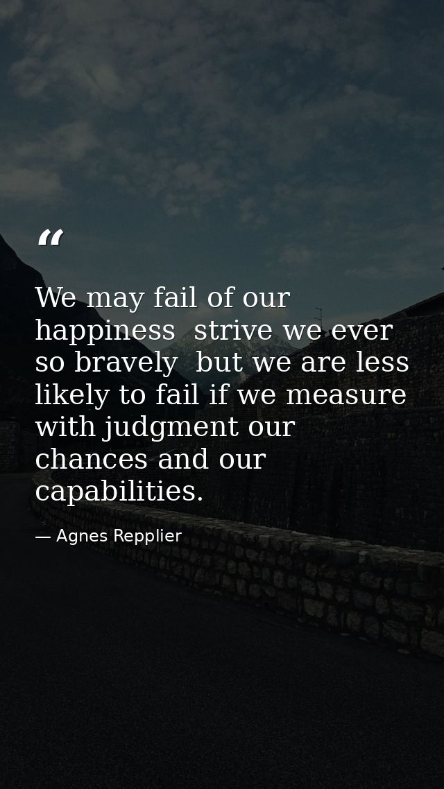 We may fail of our happiness  strive we ever so bravely  but we are less likely to fail if we measure with judgment our  — Agnes Repplier