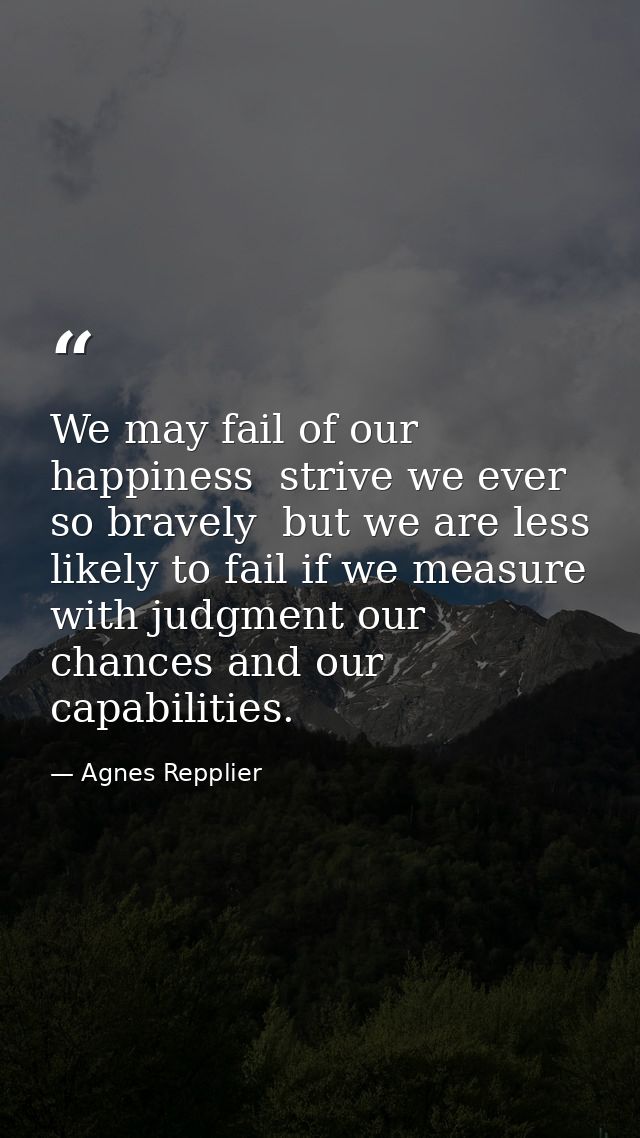 We may fail of our happiness  strive we ever so bravely  but we are less likely to fail if we measure with judgment our  — Agnes Repplier