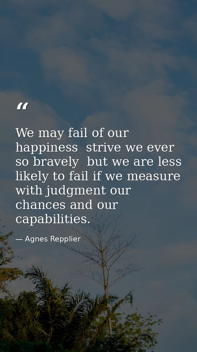 We may fail of our happiness  strive we ever so bravely  but we are less likely to fail if we measure with judgment our  — Agnes Repplier