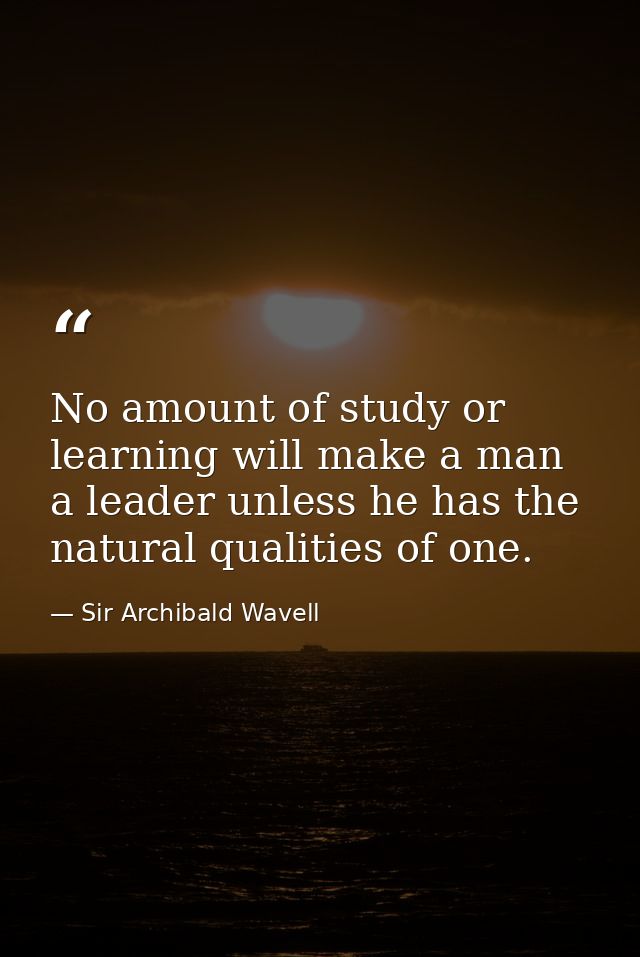 No amount of study or learning will make a man a leader unless he has the natural qualities of one. — Sir Archibald Wavell