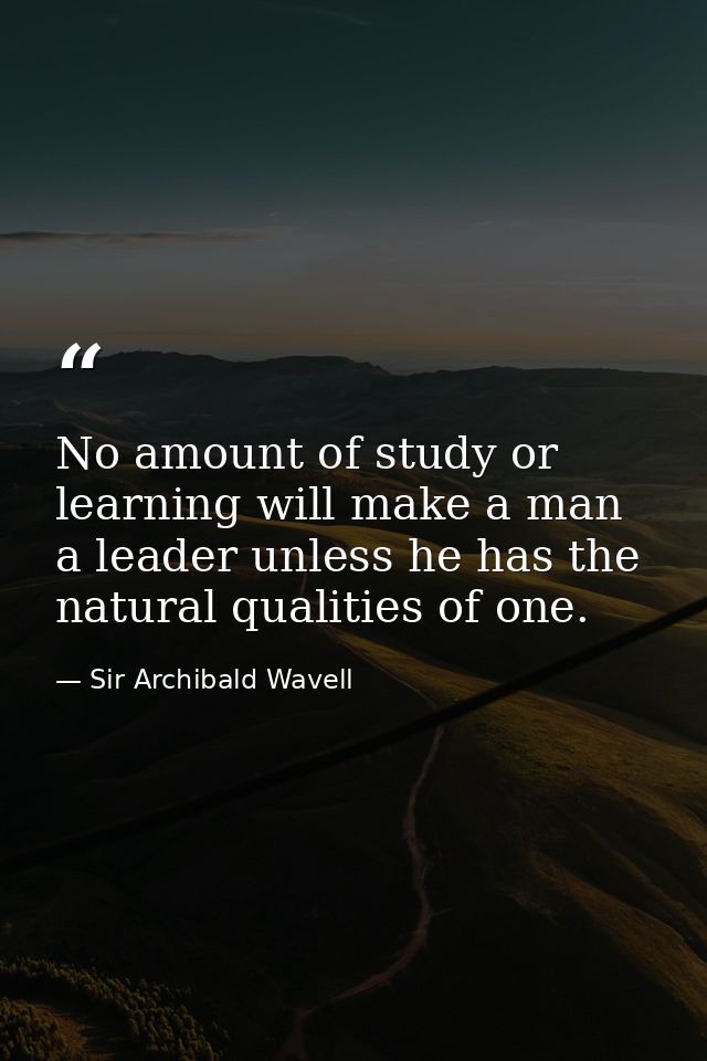 No amount of study or learning will make a man a leader unless he has the natural qualities of one. — Sir Archibald Wavell