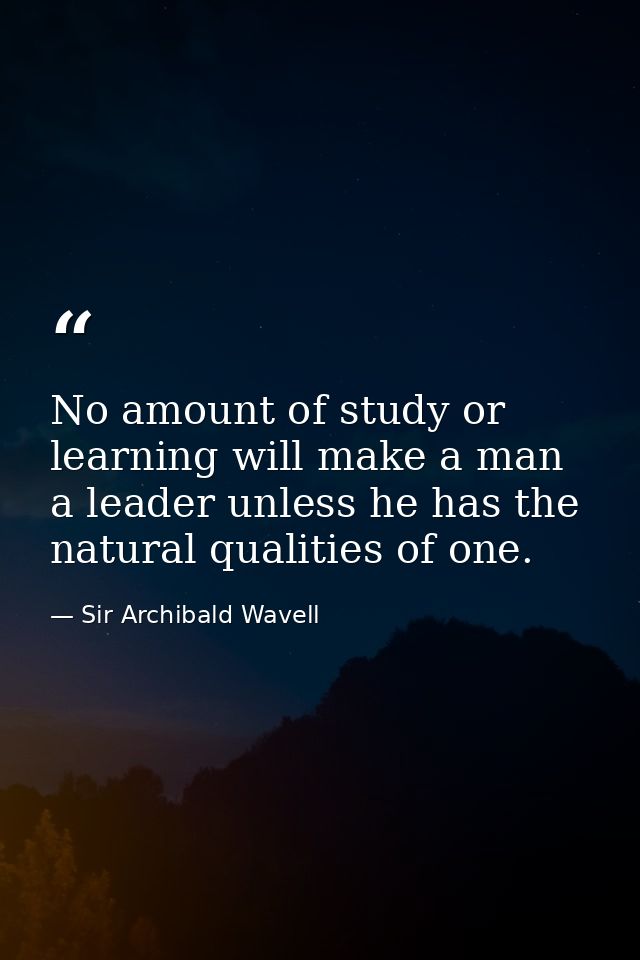 No amount of study or learning will make a man a leader unless he has the natural qualities of one. — Sir Archibald Wavell
