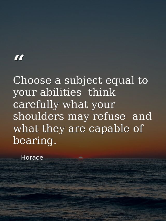 Choose a subject equal to your abilities  think carefully what your shoulders may refuse  and what they are capable of b — Horace
