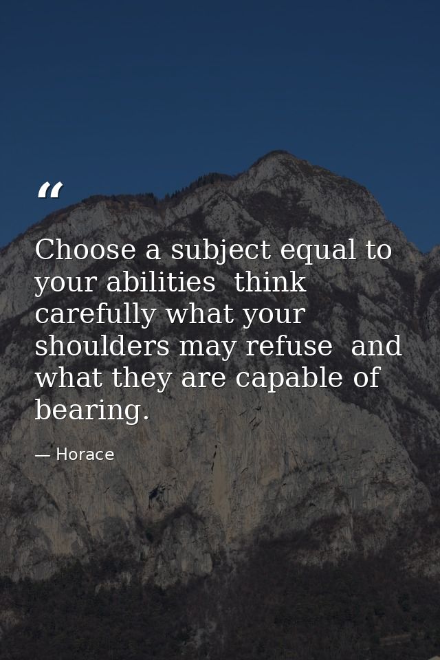 Choose a subject equal to your abilities  think carefully what your shoulders may refuse  and what they are capable of b — Horace