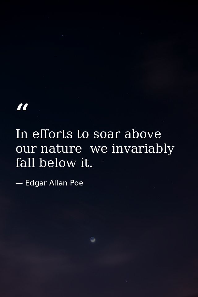 In efforts to soar above our nature  we invariably fall below it. — Edgar Allan Poe