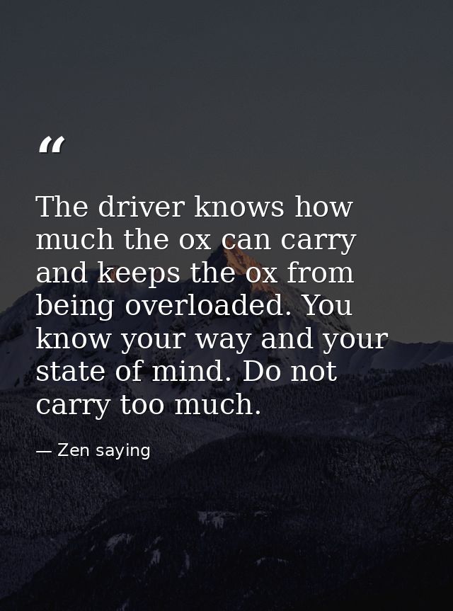 The driver knows how much the ox can carry  and keeps the ox from being overloaded. You know your way and your state of  — Zen saying