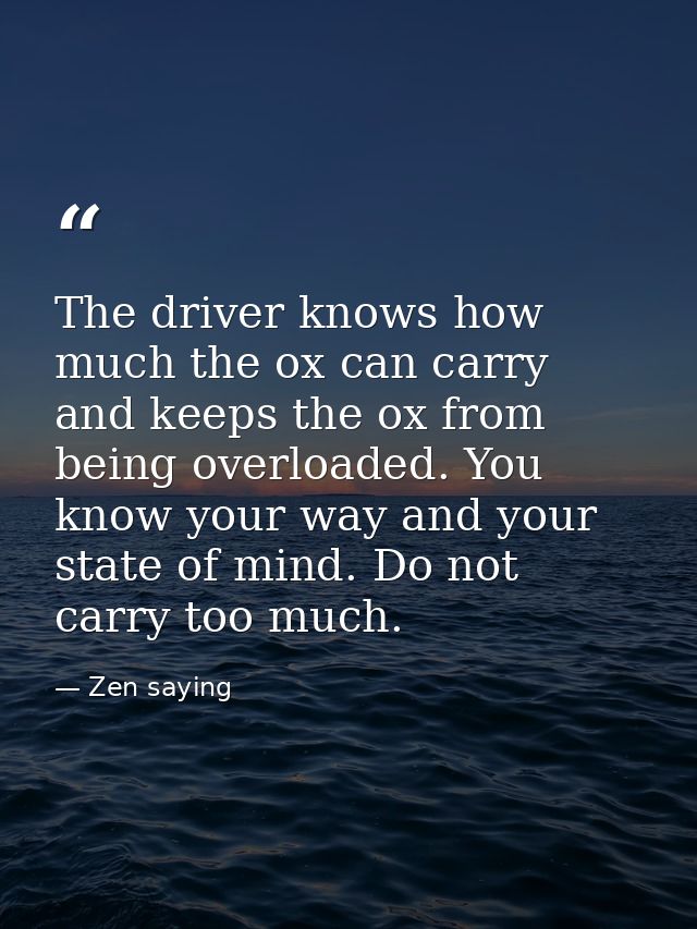 The driver knows how much the ox can carry  and keeps the ox from being overloaded. You know your way and your state of  — Zen saying