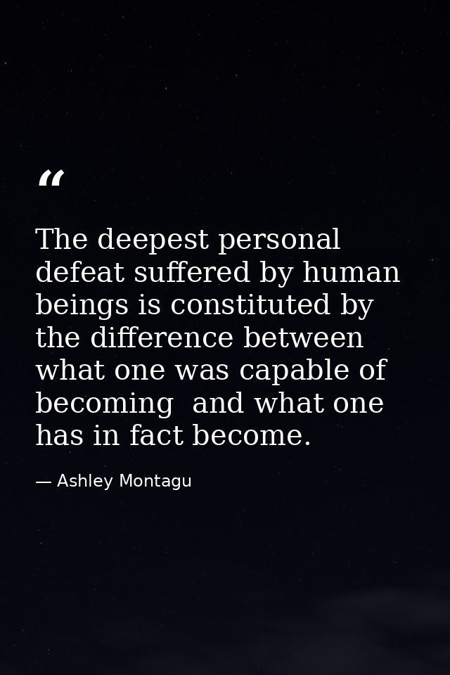 The deepest personal defeat suffered by human beings is constituted by the difference between what one was capable of be — Ashley Montagu