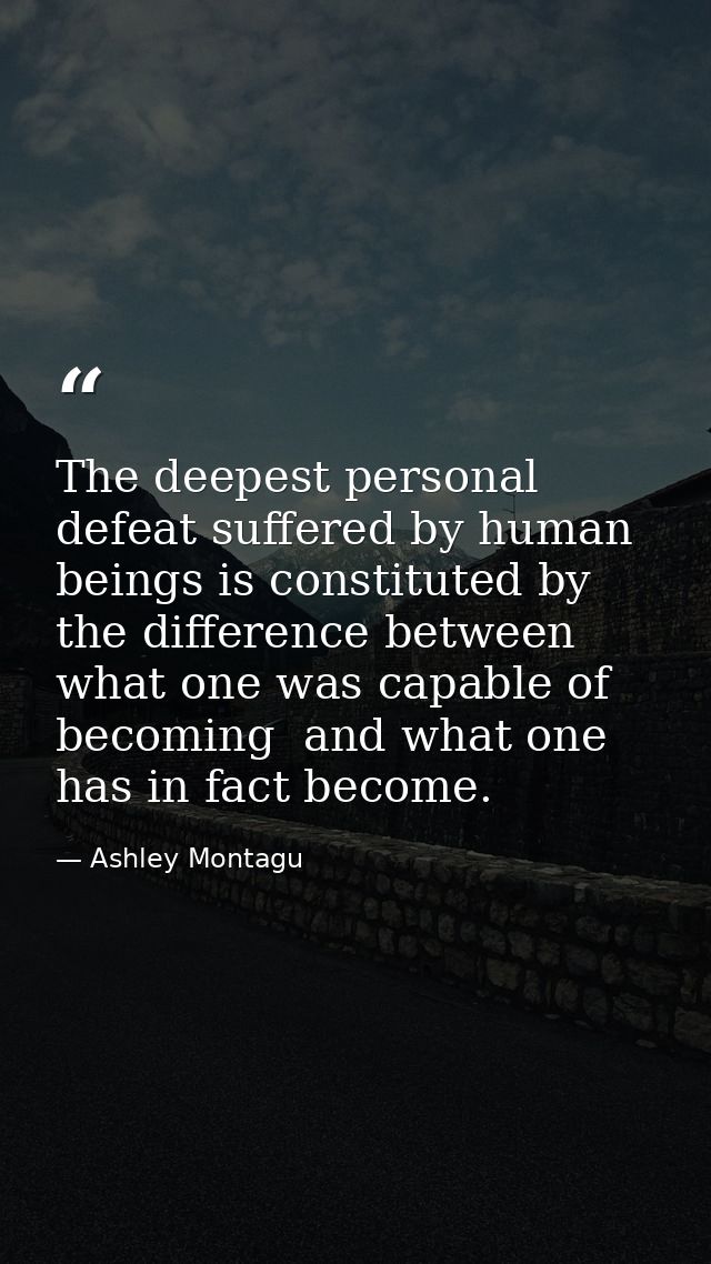 The deepest personal defeat suffered by human beings is constituted by the difference between what one was capable of be — Ashley Montagu