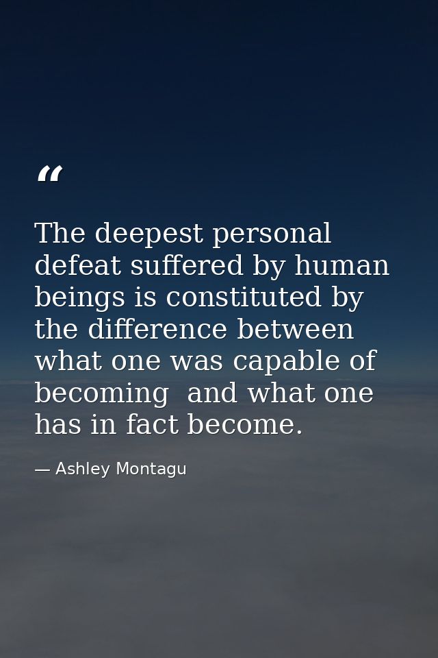 The deepest personal defeat suffered by human beings is constituted by the difference between what one was capable of be — Ashley Montagu